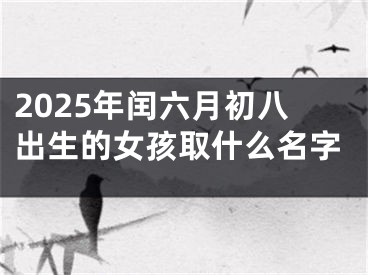 2025年闰六月初八出生的女孩取什么名字