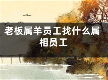 老板属羊员工找什么属相员工