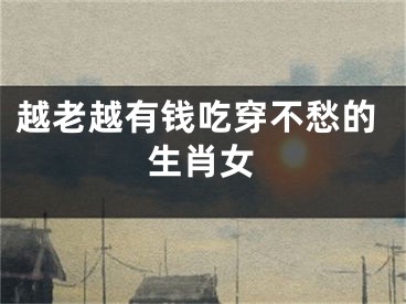 越老越有钱吃穿不愁的生肖女