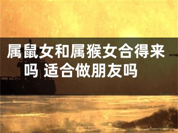 属鼠女和属猴女合得来吗 适合做朋友吗