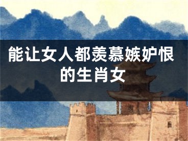 能让女人都羡慕嫉妒恨的生肖女
