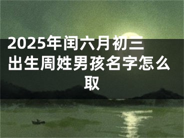 2025年闰六月初三出生周姓男孩名字怎么取