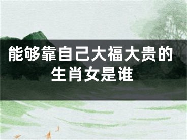 能够靠自己大福大贵的生肖女是谁