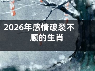 2026年感情破裂不顺的生肖