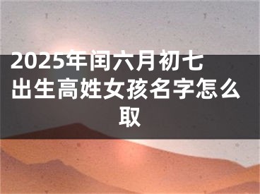 2025年闰六月初七出生高姓女孩名字怎么取