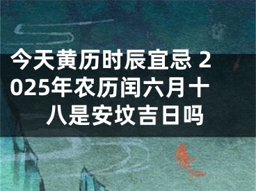 今天黄历时辰宜忌 2025年农历闰六月十八是安坟吉日吗