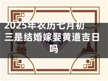 2025年农历七月初三是结婚嫁娶黄道吉日吗