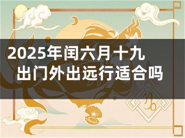 2025年闰六月十九出门外出远行适合吗