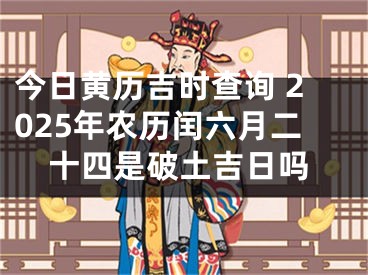今日黄历吉时查询 2025年农历闰六月二十四是破土吉日吗