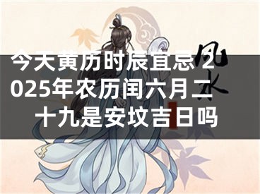 今天黄历时辰宜忌 2025年农历闰六月二十九是安坟吉日吗