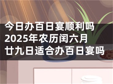 今日办百日宴顺利吗 2025年农历闰六月廿九日适合办百日宴吗