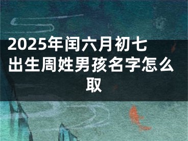 2025年闰六月初七出生周姓男孩名字怎么取