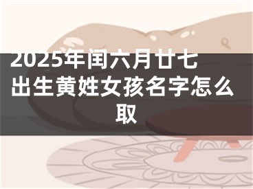 2025年闰六月廿七出生黄姓女孩名字怎么取