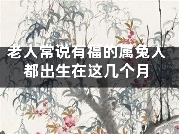 老人常说有福的属兔人都出生在这几个月