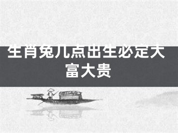 生肖兔几点出生必定大富大贵