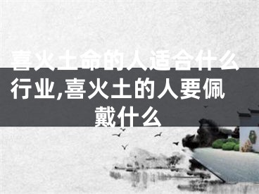 喜火土命的人适合什么行业,喜火土的人要佩戴什么