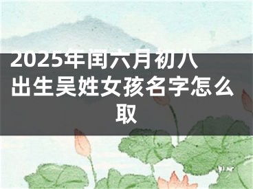 2025年闰六月初八出生吴姓女孩名字怎么取