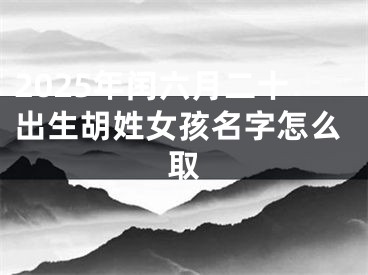 2025年闰六月二十出生胡姓女孩名字怎么取