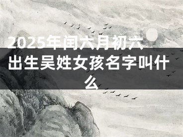 2025年闰六月初六出生吴姓女孩名字叫什么
