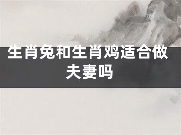 生肖兔和生肖鸡适合做夫妻吗