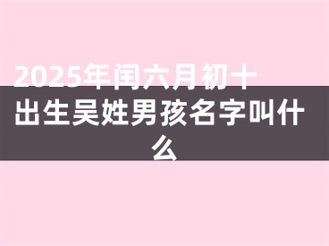2025年闰六月初十出生吴姓男孩名字叫什么