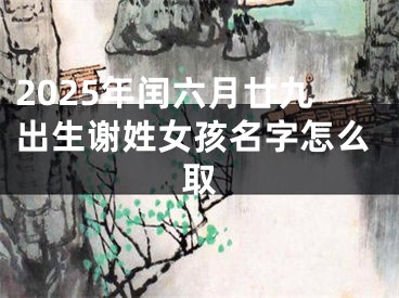 2025年闰六月廿九出生谢姓女孩名字怎么取