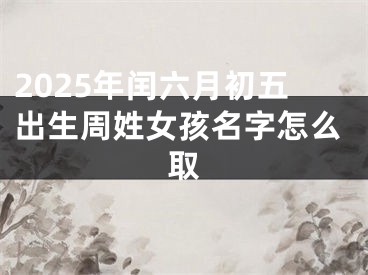 2025年闰六月初五出生周姓女孩名字怎么取