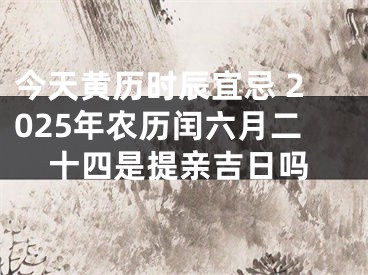 今天黄历时辰宜忌 2025年农历闰六月二十四是提亲吉日吗
