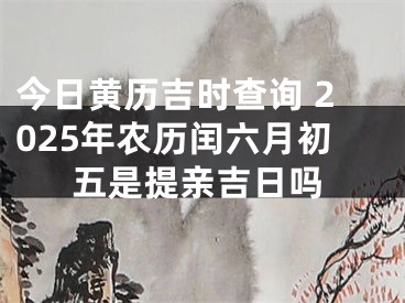 今日黄历吉时查询 2025年农历闰六月初五是提亲吉日吗
