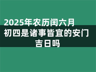2025年农历闰六月初四是诸事皆宜的安门吉日吗