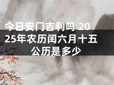 今日安门吉利吗 2025年农历闰六月十五公历是多少