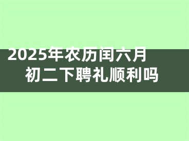 2025年农历闰六月初二下聘礼顺利吗