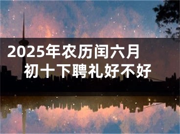 2025年农历闰六月初十下聘礼好不好