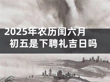 2025年农历闰六月初五是下聘礼吉日吗