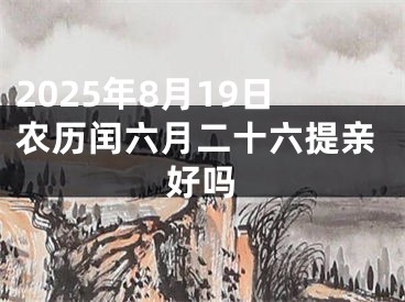 2025年8月19日农历闰六月二十六提亲好吗
