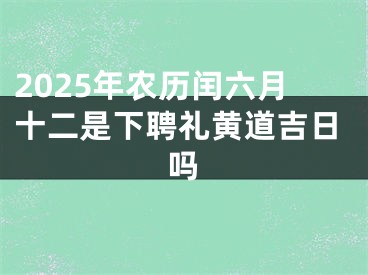 2025年农历闰六月十二是下聘礼黄道吉日吗