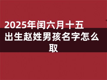 2025年闰六月十五出生赵姓男孩名字怎么取
