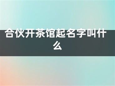 合伙开茶馆起名字叫什么