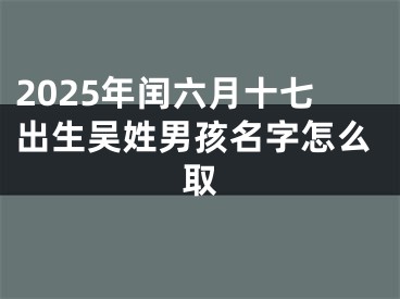 2025年闰六月十七出生吴姓男孩名字怎么取