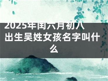 2025年闰六月初八出生吴姓女孩名字叫什么