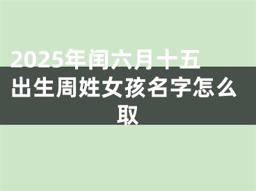 2025年闰六月十五出生周姓女孩名字怎么取