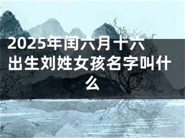 2025年闰六月十六出生刘姓女孩名字叫什么