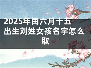 2025年闰六月十五出生刘姓女孩名字怎么取