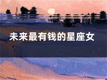 未来最有钱的星座女