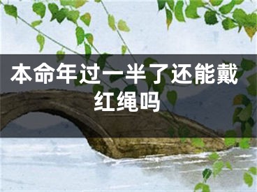 本命年过一半了还能戴红绳吗