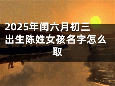 2025年闰六月初三出生陈姓女孩名字怎么取