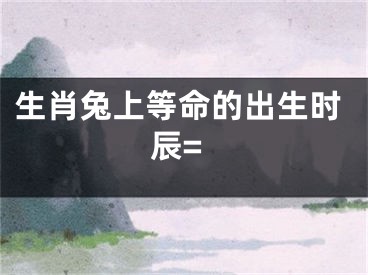 生肖兔上等命的出生时辰=