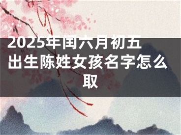2025年闰六月初五出生陈姓女孩名字怎么取