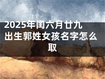 2025年闰六月廿九出生郭姓女孩名字怎么取