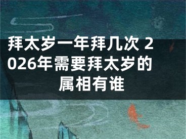 拜太岁一年拜几次 2026年需要拜太岁的属相有谁